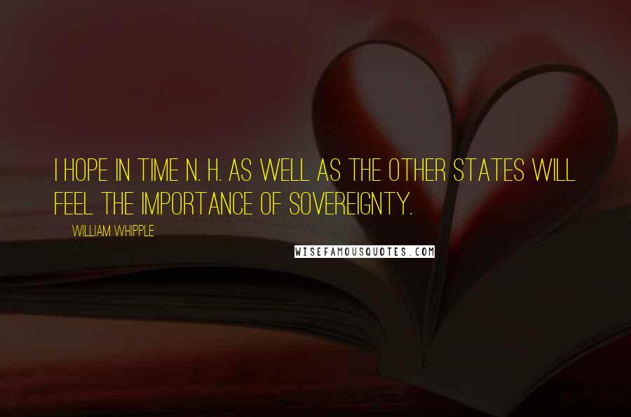 William Whipple Quotes: I hope in time N. H. as well as the other States will feel the importance of Sovereignty.