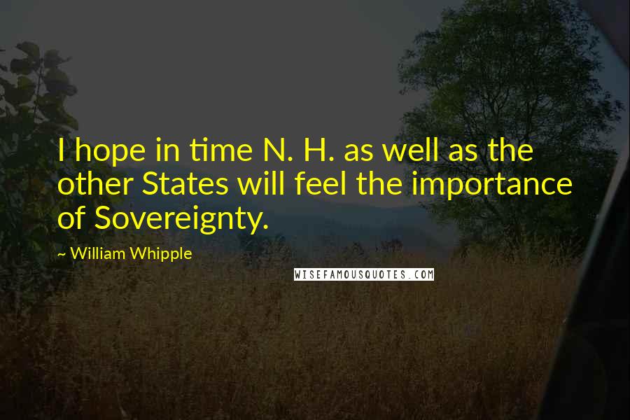 William Whipple Quotes: I hope in time N. H. as well as the other States will feel the importance of Sovereignty.