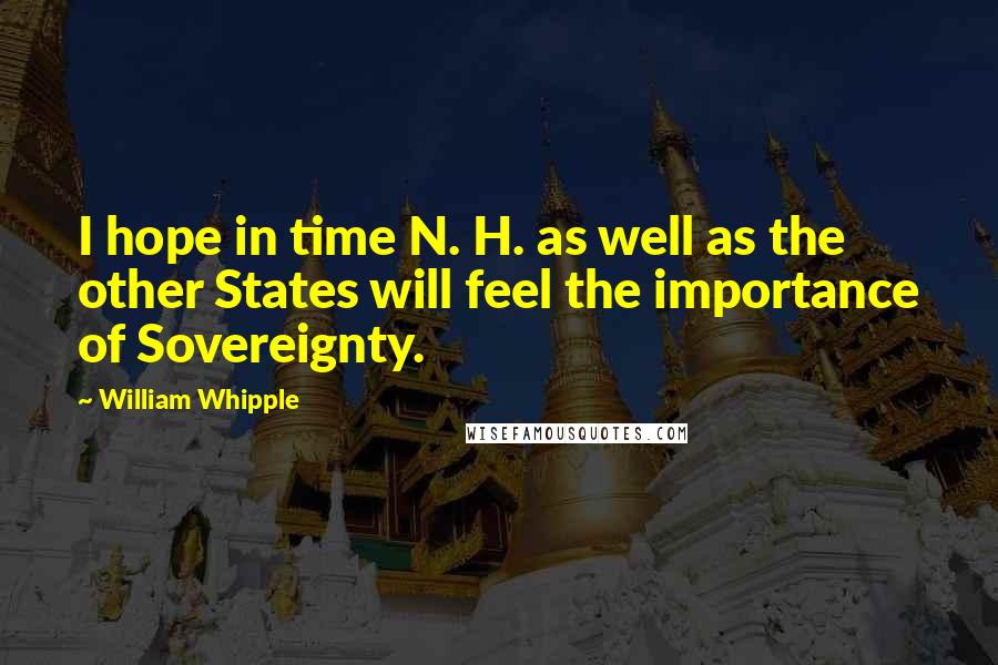 William Whipple Quotes: I hope in time N. H. as well as the other States will feel the importance of Sovereignty.