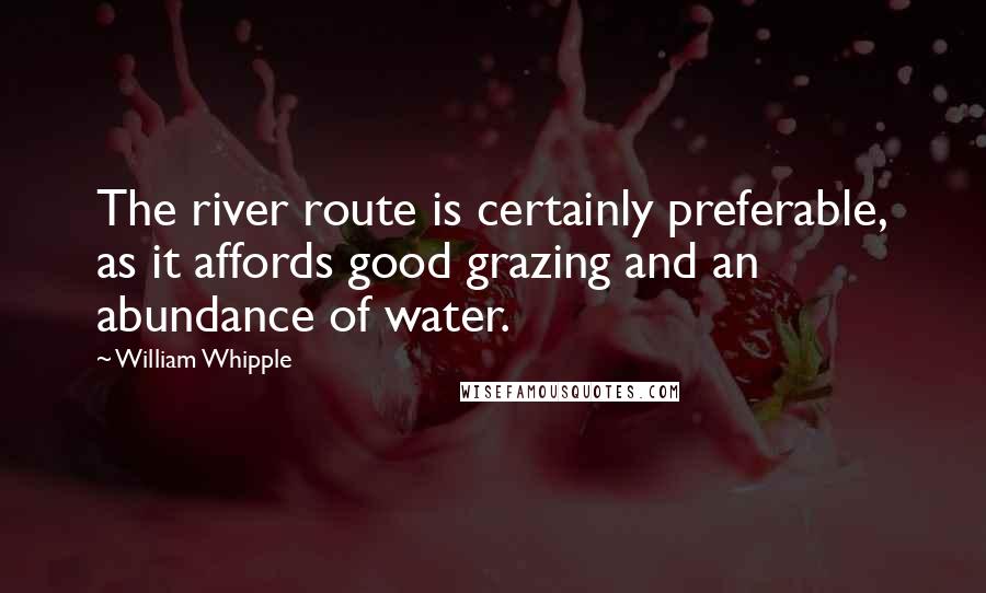 William Whipple Quotes: The river route is certainly preferable, as it affords good grazing and an abundance of water.