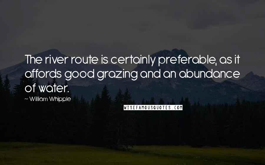 William Whipple Quotes: The river route is certainly preferable, as it affords good grazing and an abundance of water.