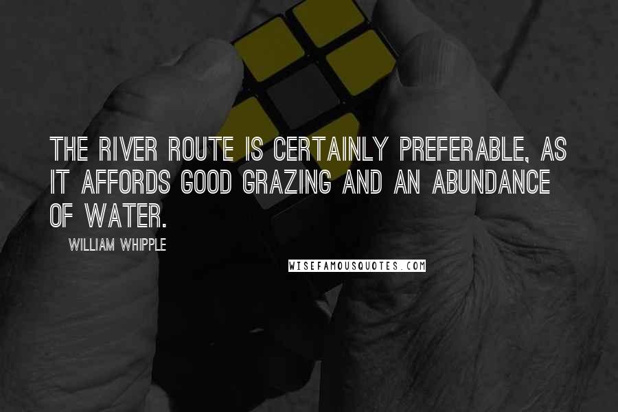 William Whipple Quotes: The river route is certainly preferable, as it affords good grazing and an abundance of water.