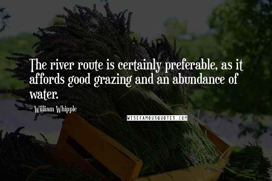 William Whipple Quotes: The river route is certainly preferable, as it affords good grazing and an abundance of water.