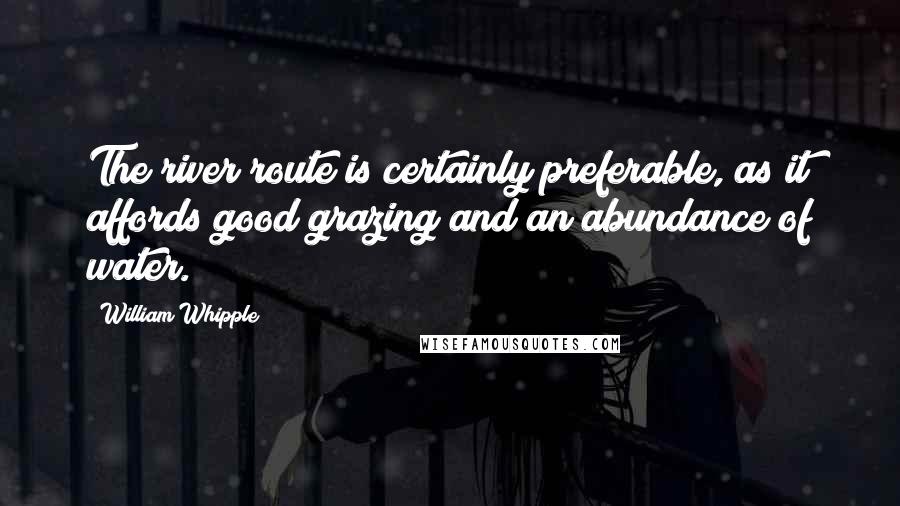 William Whipple Quotes: The river route is certainly preferable, as it affords good grazing and an abundance of water.