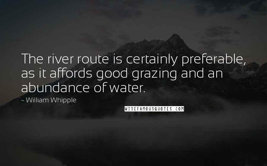 William Whipple Quotes: The river route is certainly preferable, as it affords good grazing and an abundance of water.