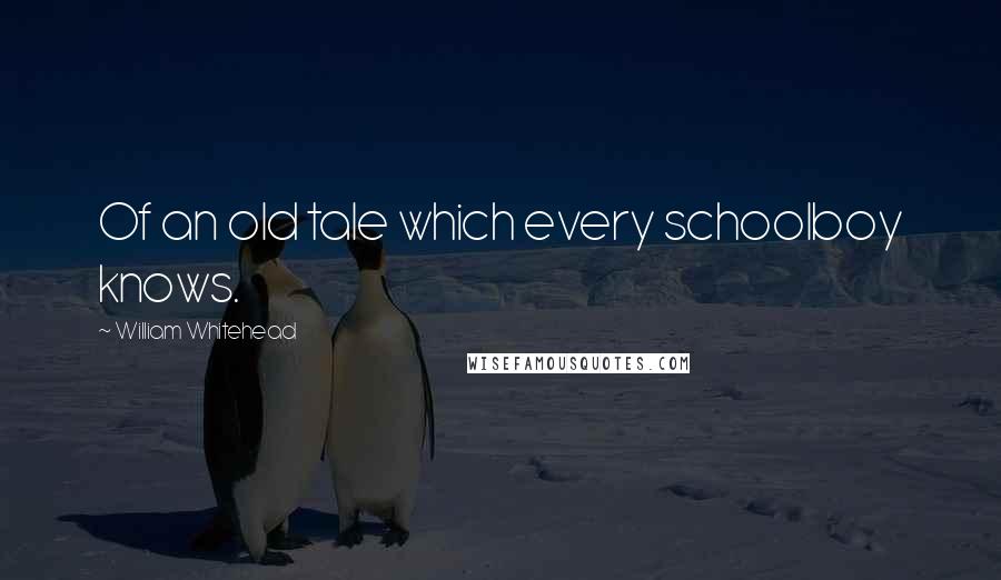 William Whitehead Quotes: Of an old tale which every schoolboy knows.