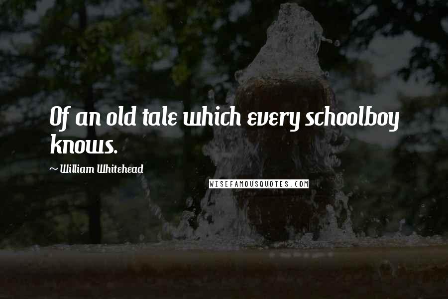 William Whitehead Quotes: Of an old tale which every schoolboy knows.