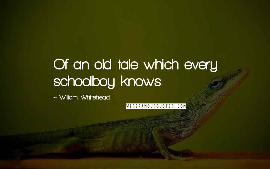 William Whitehead Quotes: Of an old tale which every schoolboy knows.