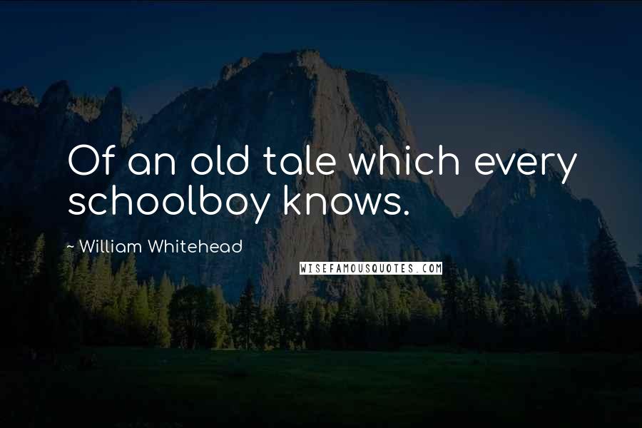 William Whitehead Quotes: Of an old tale which every schoolboy knows.