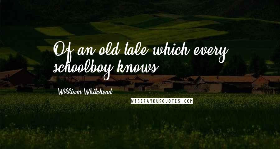 William Whitehead Quotes: Of an old tale which every schoolboy knows.