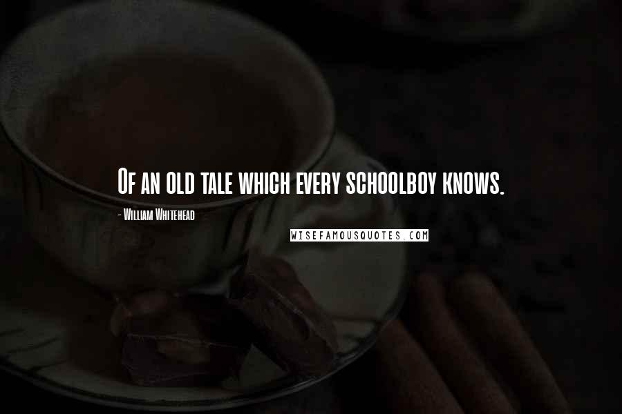 William Whitehead Quotes: Of an old tale which every schoolboy knows.