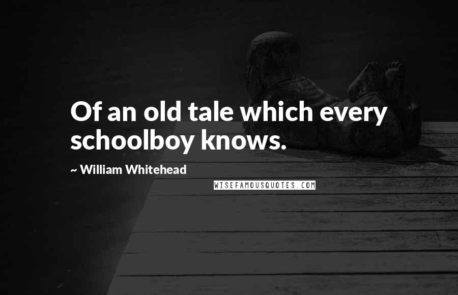 William Whitehead Quotes: Of an old tale which every schoolboy knows.