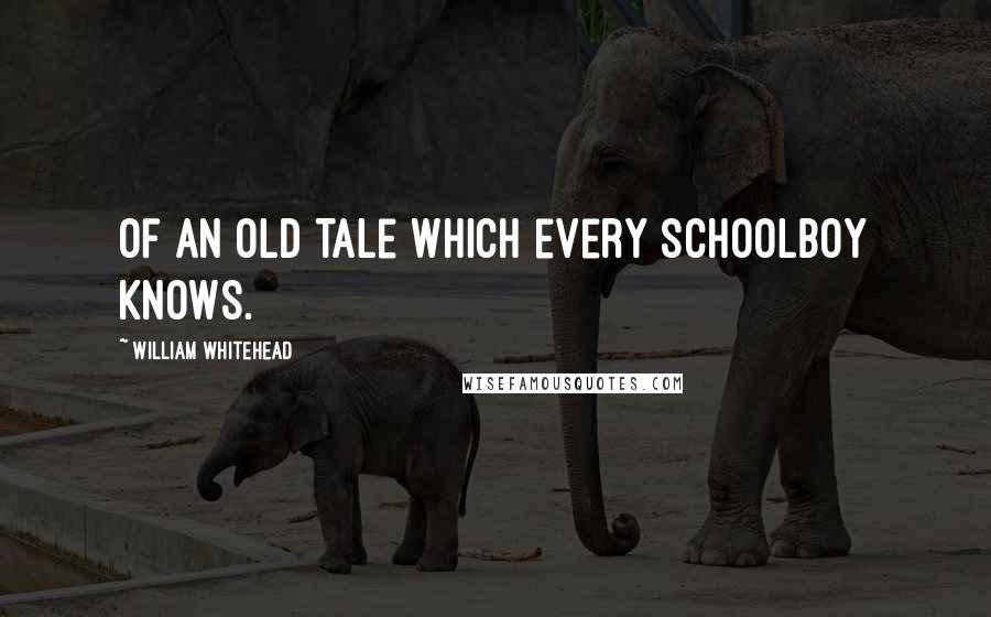 William Whitehead Quotes: Of an old tale which every schoolboy knows.