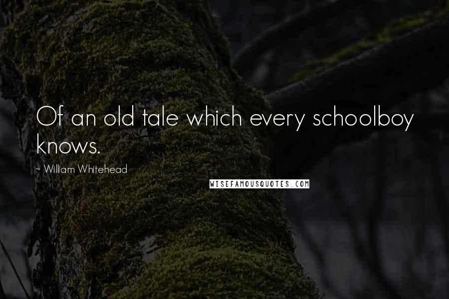 William Whitehead Quotes: Of an old tale which every schoolboy knows.