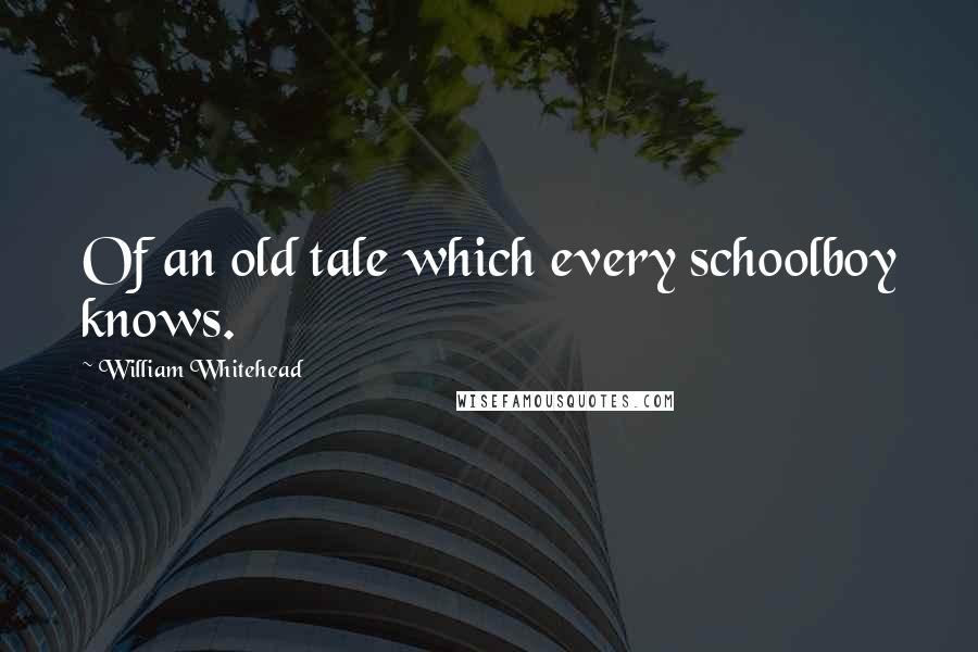 William Whitehead Quotes: Of an old tale which every schoolboy knows.