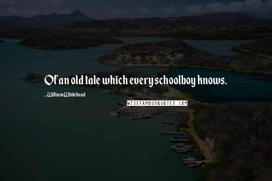William Whitehead Quotes: Of an old tale which every schoolboy knows.