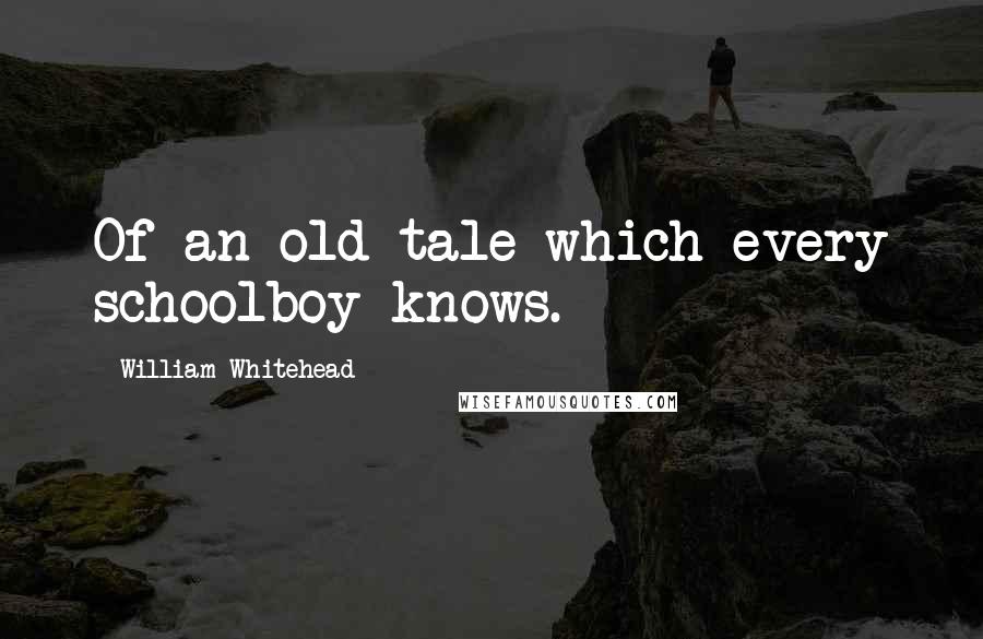 William Whitehead Quotes: Of an old tale which every schoolboy knows.