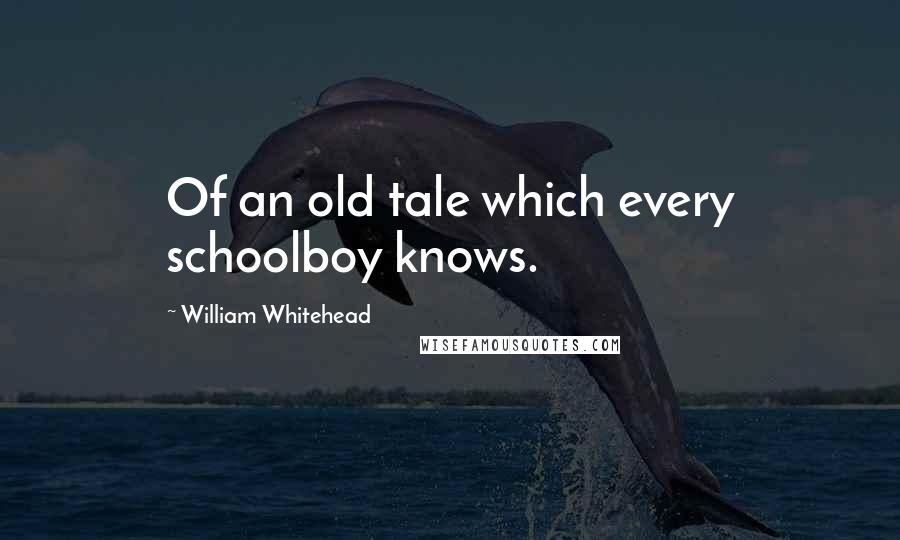 William Whitehead Quotes: Of an old tale which every schoolboy knows.
