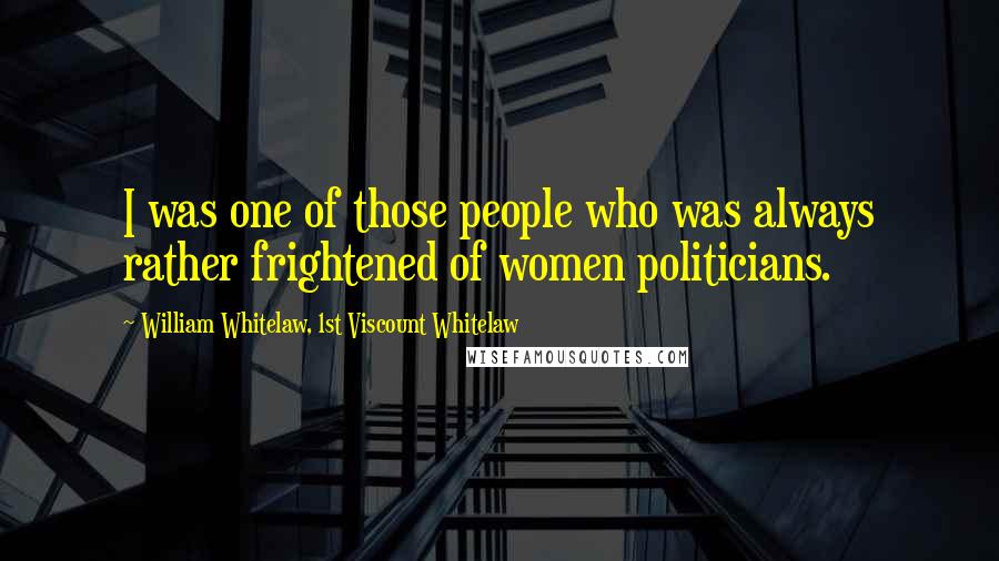 William Whitelaw, 1st Viscount Whitelaw Quotes: I was one of those people who was always rather frightened of women politicians.