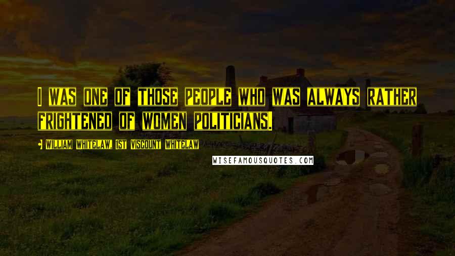 William Whitelaw, 1st Viscount Whitelaw Quotes: I was one of those people who was always rather frightened of women politicians.