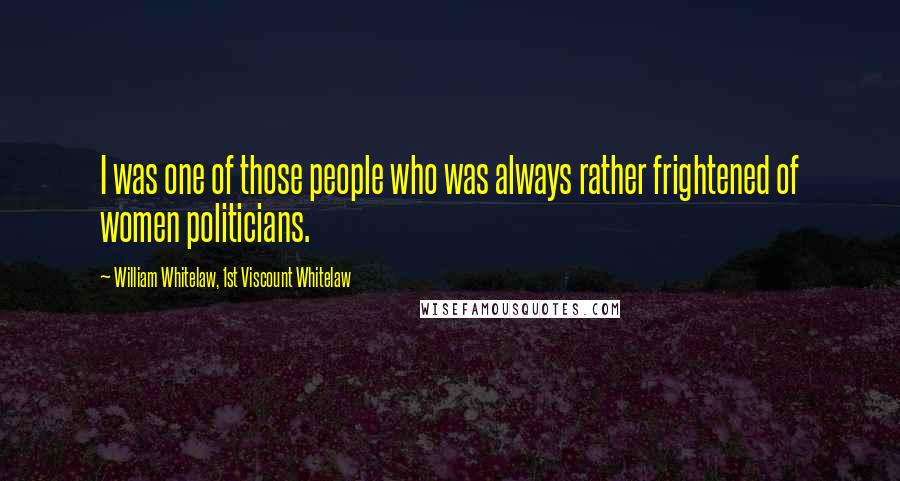 William Whitelaw, 1st Viscount Whitelaw Quotes: I was one of those people who was always rather frightened of women politicians.