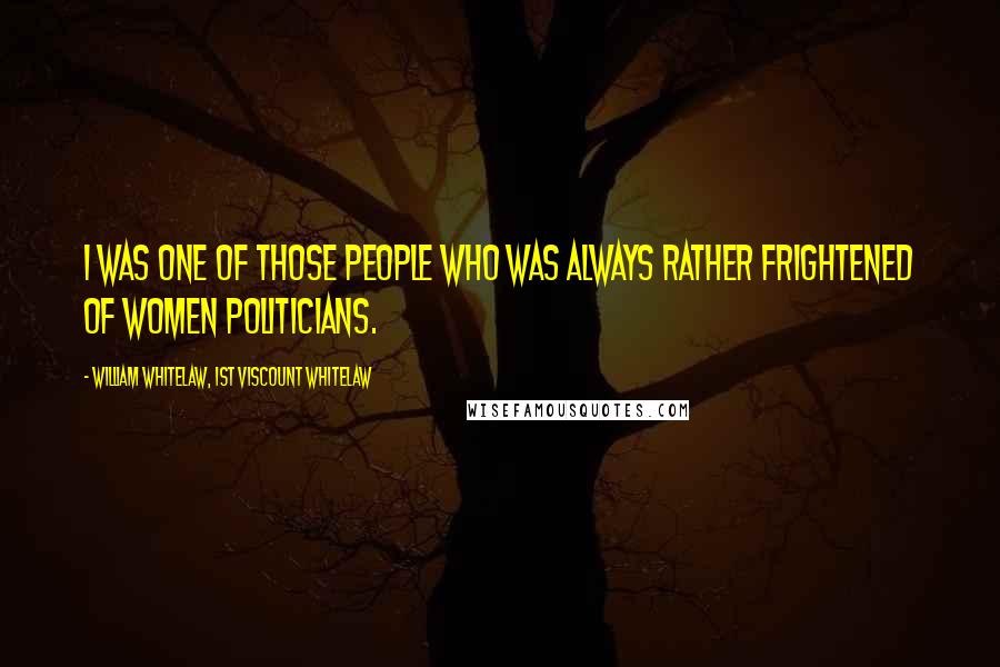 William Whitelaw, 1st Viscount Whitelaw Quotes: I was one of those people who was always rather frightened of women politicians.