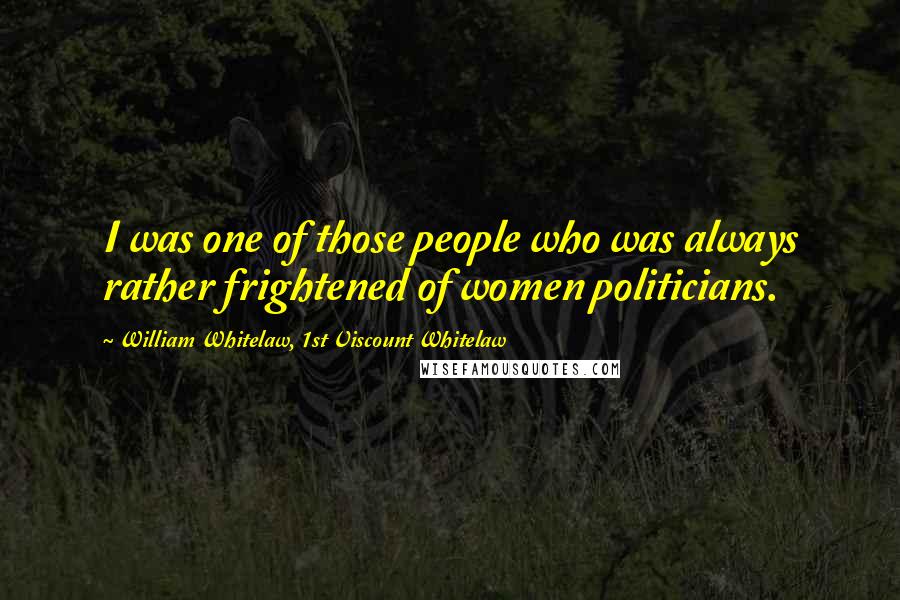 William Whitelaw, 1st Viscount Whitelaw Quotes: I was one of those people who was always rather frightened of women politicians.