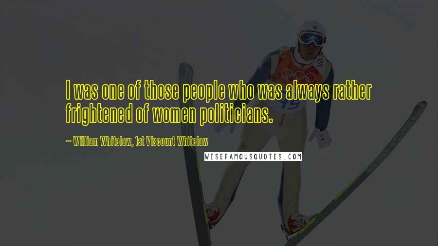 William Whitelaw, 1st Viscount Whitelaw Quotes: I was one of those people who was always rather frightened of women politicians.