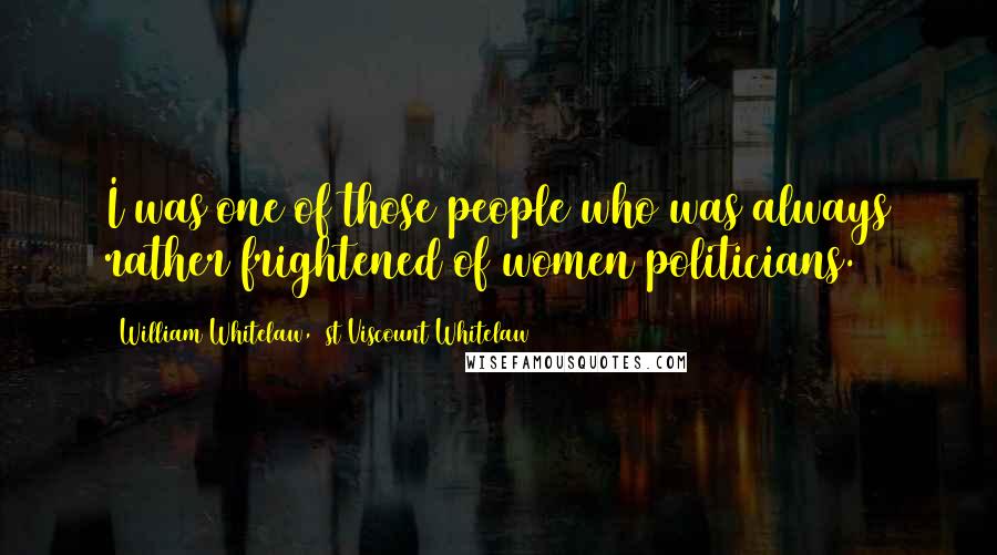 William Whitelaw, 1st Viscount Whitelaw Quotes: I was one of those people who was always rather frightened of women politicians.