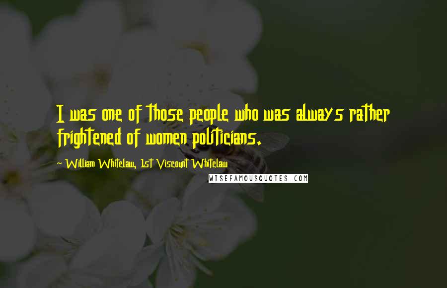 William Whitelaw, 1st Viscount Whitelaw Quotes: I was one of those people who was always rather frightened of women politicians.