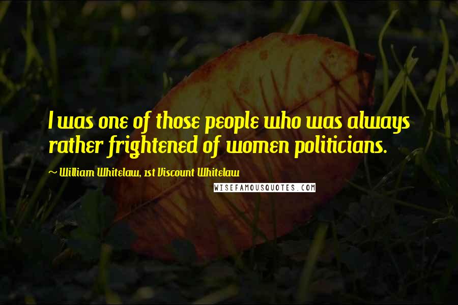 William Whitelaw, 1st Viscount Whitelaw Quotes: I was one of those people who was always rather frightened of women politicians.