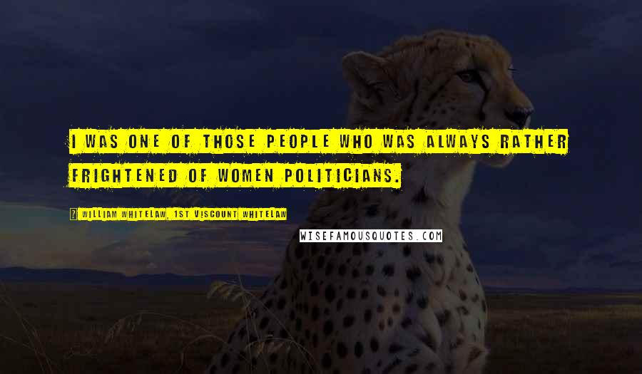 William Whitelaw, 1st Viscount Whitelaw Quotes: I was one of those people who was always rather frightened of women politicians.