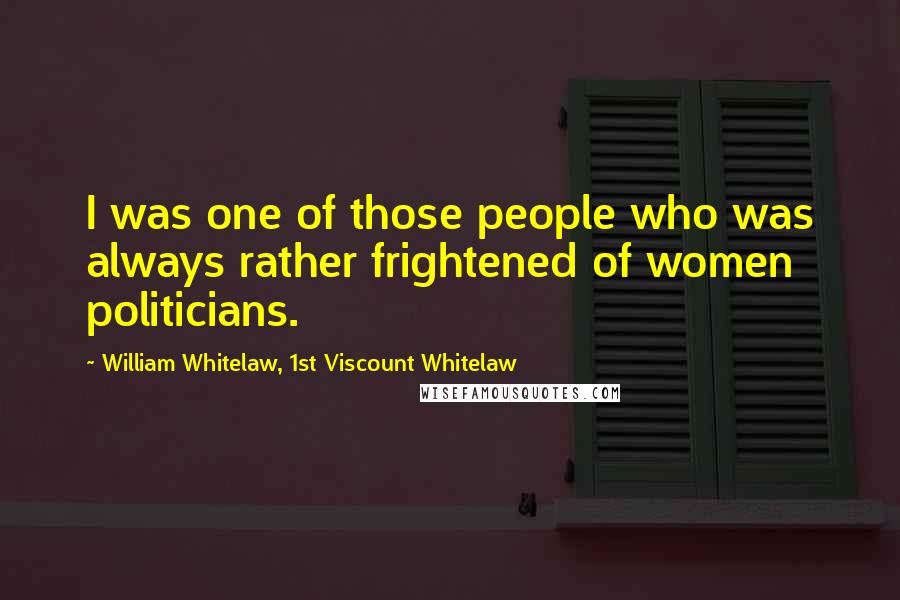 William Whitelaw, 1st Viscount Whitelaw Quotes: I was one of those people who was always rather frightened of women politicians.