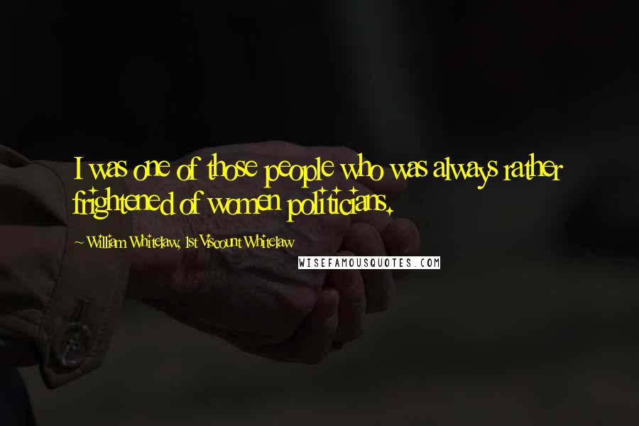 William Whitelaw, 1st Viscount Whitelaw Quotes: I was one of those people who was always rather frightened of women politicians.