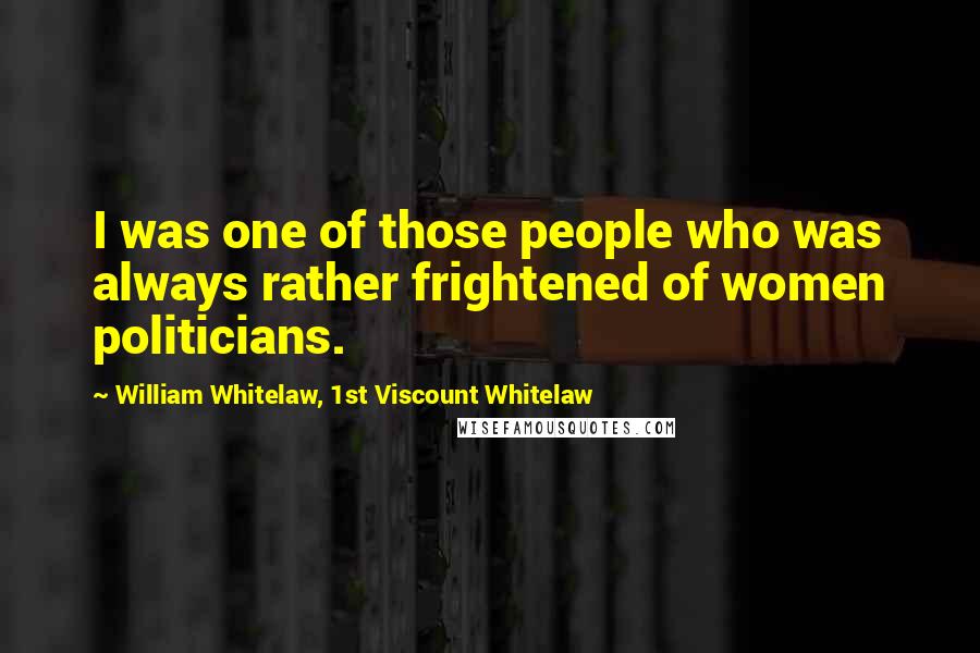 William Whitelaw, 1st Viscount Whitelaw Quotes: I was one of those people who was always rather frightened of women politicians.