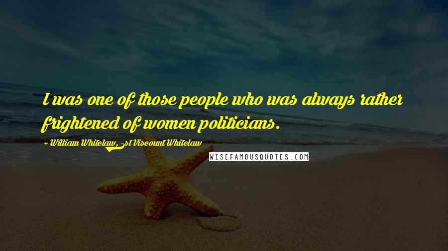 William Whitelaw, 1st Viscount Whitelaw Quotes: I was one of those people who was always rather frightened of women politicians.