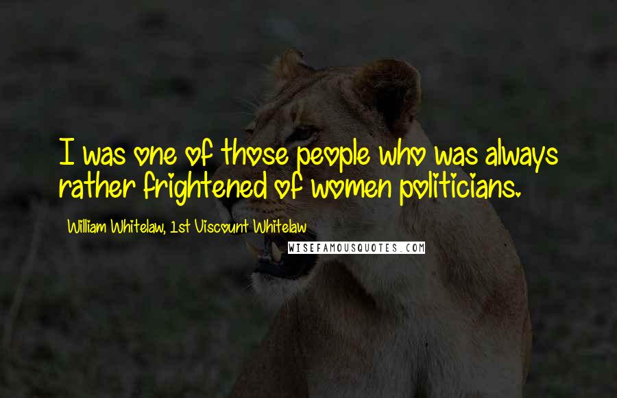 William Whitelaw, 1st Viscount Whitelaw Quotes: I was one of those people who was always rather frightened of women politicians.