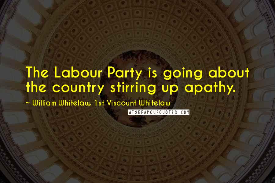 William Whitelaw, 1st Viscount Whitelaw Quotes: The Labour Party is going about the country stirring up apathy.