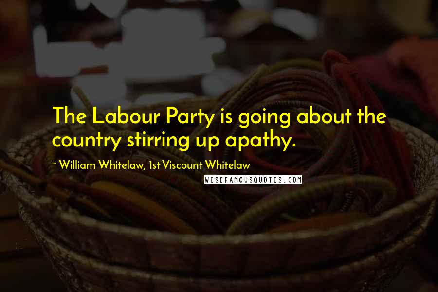 William Whitelaw, 1st Viscount Whitelaw Quotes: The Labour Party is going about the country stirring up apathy.