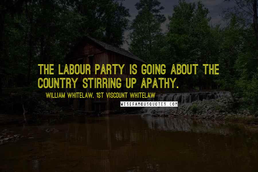 William Whitelaw, 1st Viscount Whitelaw Quotes: The Labour Party is going about the country stirring up apathy.
