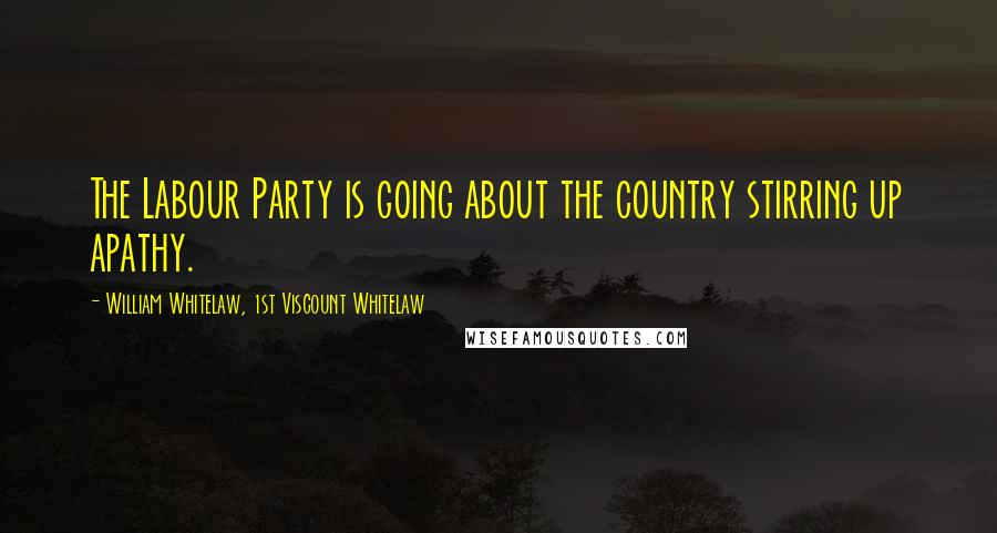 William Whitelaw, 1st Viscount Whitelaw Quotes: The Labour Party is going about the country stirring up apathy.