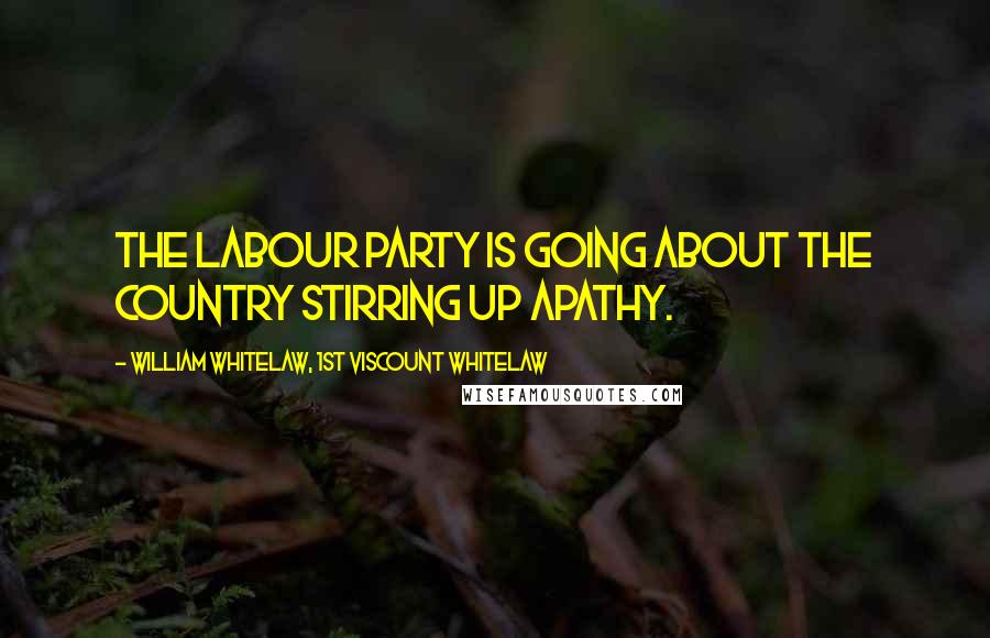 William Whitelaw, 1st Viscount Whitelaw Quotes: The Labour Party is going about the country stirring up apathy.