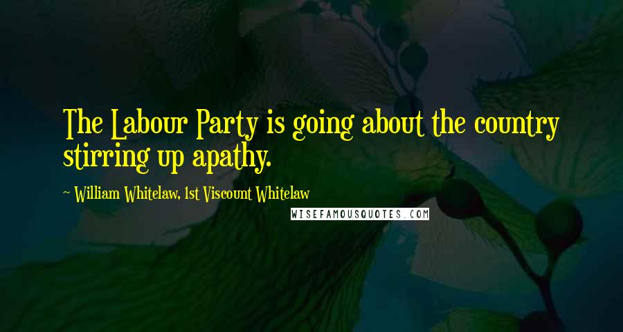 William Whitelaw, 1st Viscount Whitelaw Quotes: The Labour Party is going about the country stirring up apathy.