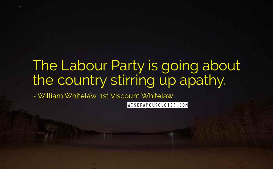 William Whitelaw, 1st Viscount Whitelaw Quotes: The Labour Party is going about the country stirring up apathy.