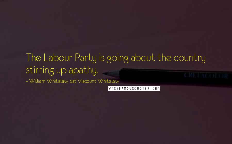 William Whitelaw, 1st Viscount Whitelaw Quotes: The Labour Party is going about the country stirring up apathy.