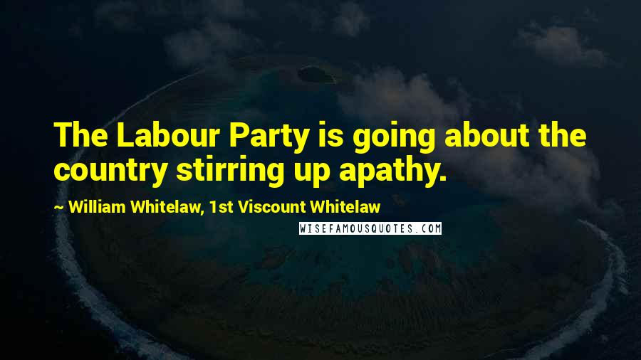 William Whitelaw, 1st Viscount Whitelaw Quotes: The Labour Party is going about the country stirring up apathy.