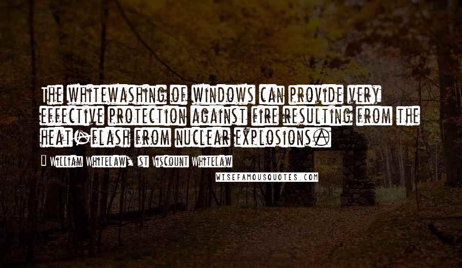 William Whitelaw, 1st Viscount Whitelaw Quotes: The whitewashing of windows can provide very effective protection against fire resulting from the heat-flash from nuclear explosions.