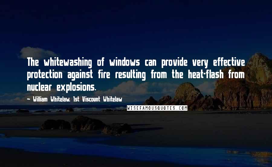William Whitelaw, 1st Viscount Whitelaw Quotes: The whitewashing of windows can provide very effective protection against fire resulting from the heat-flash from nuclear explosions.