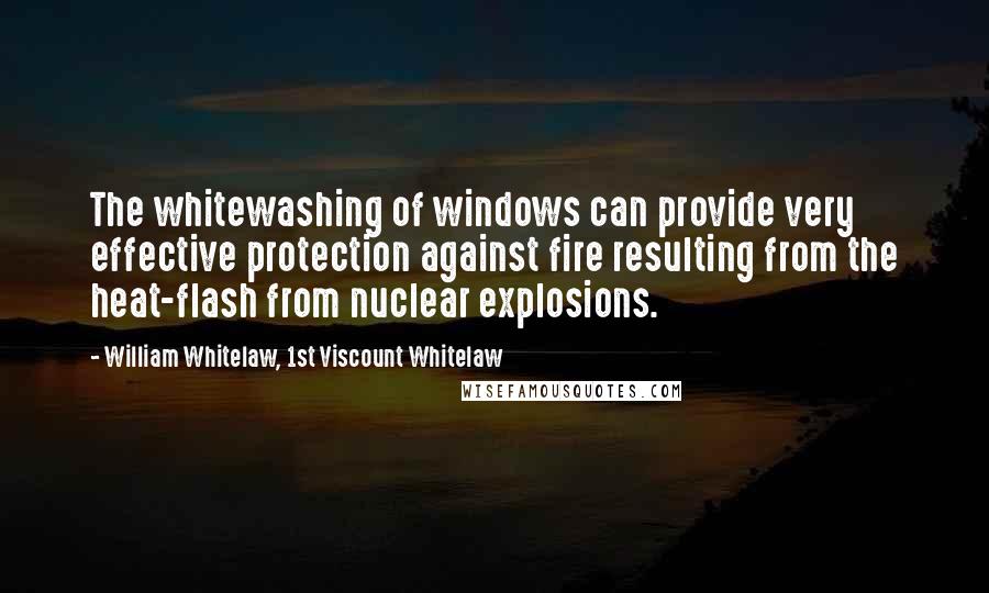 William Whitelaw, 1st Viscount Whitelaw Quotes: The whitewashing of windows can provide very effective protection against fire resulting from the heat-flash from nuclear explosions.