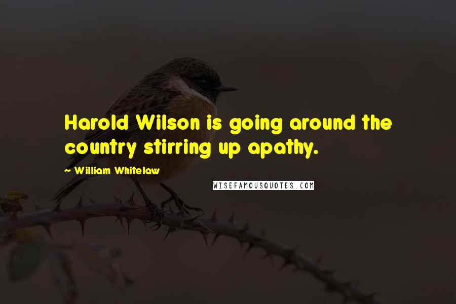 William Whitelaw Quotes: Harold Wilson is going around the country stirring up apathy.